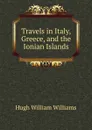 Travels in Italy, Greece, and the Ionian Islands - Hugh William Williams