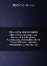 The History and Antiquities of the Town, Hundred, and Deanry of Buckingham: Containing a Description of the Towns, Villages, Hamlets, Monasteries, Churches . Etc. - Browne Willis