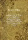 A Dialogue by Way of Catechism, Religious, Moral, and Philosophical. by a Physician R. Willis. - Robert Willis