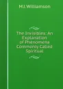 The Invisibles: An Explanation of Phenomena Commonly Called Spiritual - M J. Williamson