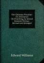 The Christian Preacher: Or, Discourses On Preaching, by Several Eminent Divines; Revised and Abridged - Edward Williams