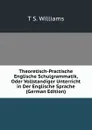 Theoretisch-Practische Englische Schulgrammatik, Oder Vollstandiger Unterricht in Der Englische Sprache (German Edition) - T S. Williams