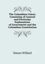 The Columbian Union: Consisting of General and Particular Explanations of Government and the Columbian Constitution - Simon Willard