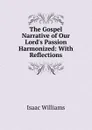 The Gospel Narrative of Our Lord.s Passion Harmonized: With Reflections - Williams Isaac