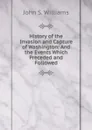 History of the Invasion and Capture of Washington: And the Events Which Preceded and Followed - John S. Williams