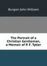 The Portrait of a Christian Gentleman, a Memoir of P. F. Tytler - Burgon John William