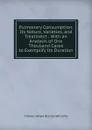 Pulmonary Consumption: Its Nature, Varieties, and Treatment : With an Analysis of One Thousand Cases to Exemplify Its Duration - Charles James Blasius Williams