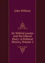 Sir Wilfrid Laurier and the Liberal Party: A Political History, Volume 2 - John Willison