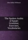 The Spoken Arabic of Egypt: Grammar, Exercises, Vocabularies - John Selden Willmore