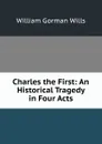 Charles the First: An Historical Tragedy in Four Acts - William Gorman Wills