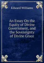 An Essay On the Equity of Divine Government, and the Sovereignty of Divine Grace - Edward Williams