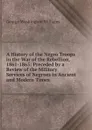 A History of the Negro Troops in the War of the Rebellion, 1861-1865: Preceded by a Review of the Military Services of Negroes in Ancient and Modern Times - George Washington Williams