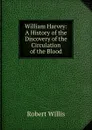 William Harvey: A History of the Discovery of the Circulation of the Blood - Robert Willis