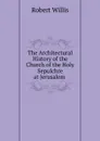The Architectural History of the Church of the Holy Sepulchre at Jerusalem . - Robert Willis