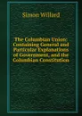 The Columbian Union: Containing General and Particular Explanations of Government, and the Columbian Constitution . - Simon Willard