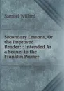 Secondary Lessons, Or the Improved Reader: : Intended As a Sequel to the Franklin Primer - Samuel Willard