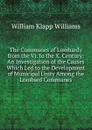 The Communes of Lombardy from the Vi. to the X. Century: An Investigation of the Causes Which Led to the Development of Municipal Unity Among the Lombard Communes - William Klapp Williams