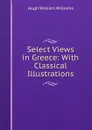 Select Views in Greece: With Classical Illustrations - Hugh William Williams