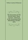 The Succession of Life On the Earth: Three Lectures . Delivered in the Association Hall, Manchester, October 1876 - William Crawford Williamson