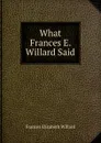 What Frances E. Willard Said - Frances Elizabeth Willard