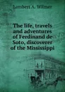 The life, travels and adventures of Ferdinand de Soto, discoverer of the Mississippi - Lambert A. Wilmer