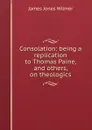 Consolation: being a replication to Thomas Paine, and others, on theologics - James Jones Wilmer