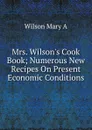 Mrs. Wilson.s Cook Book; Numerous New Recipes On Present Economic Conditions - Wilson Mary A