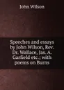 Speeches and essays by John Wilson, Rev. Dr. Wallace, Jas. A. Garfield etc.; with poems on Burns - John Wilson