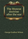 The Monroe doctrine after the war - George Grafton Wilson