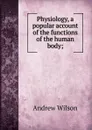 Physiology, a popular account of the functions of the human body; - Andrew Wilson
