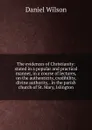 The evidences of Christianity: stated in a popular and practical manner, in a course of lectures, on the authenticity, credibility, divine authority, . in the parish church of St. Mary, Islington - Daniel Wilson