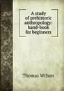 A study of prehistoric anthropology: hand-book for beginners - Thomas Wilson