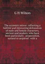 The eccentric mirror: reflecting a faithful and interesting delineation of male and female characters, ancient and modern, who have been particularly . propensities, natural or acquired . with a - G H Wilson