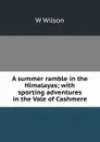A summer ramble in the Himalayas; with sporting adventures in the Vale of Cashmere - W Wilson