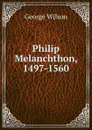 Philip Melanchthon, 1497-1560 - George Wilson