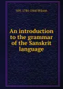 An introduction to the grammar of the Sanskrit language - H. H. Wilson