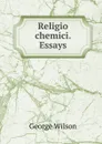 Religio chemici. Essays - George Wilson