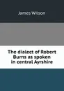 The dialect of Robert Burns as spoken in central Ayrshire - James Wilson