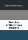 Sketches of illustrious soldiers - James Grant Wilson