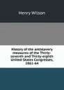 History of the antislavery measures of the Thirty-seventh and Thirty-eighth United-States Congresses, 1861-64 - Henry Wilson