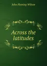 Across the latitudes - John Fleming Wilson