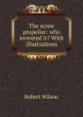 The screw propeller: who invented it. With illustrations - Robert Wilson