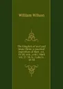 The kingdom of our Lord Jesus Christ; a practical exposition of Matt. xvi, 13-28; xvii., xviii.; Mark viii. 27-38, ix.; Luke ix. 18-50 - William Wilson
