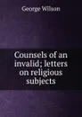 Counsels of an invalid; letters on religious subjects - George Wilson