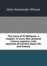 The story of Te Waharoa: a chapter in early New Zealand history, together with sketches of ancient Maori life and history - John Alexander Wilson