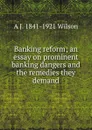 Banking reform; an essay on prominent banking dangers and the remedies they demand - A J. 1841-1921 Wilson