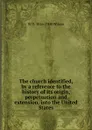 The church identified, by a reference to the history of its origin, perpetuation and extension, into the United States - W D. 1816-1900 Wilson