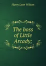 The boss of Little Arcady; - Harry Leon Wilson