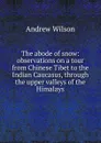 The abode of snow: observations on a tour from Chinese Tibet to the Indian Caucasus, through the upper valleys of the Himalays - Andrew Wilson