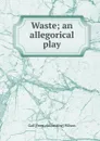 Waste; an allegorical play - Gail [from old catalog] Wilson